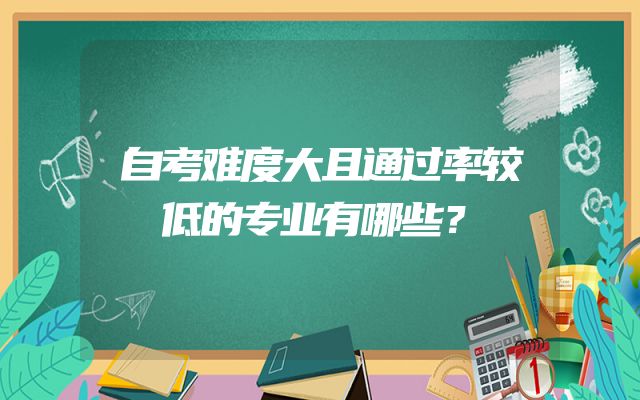 自考难度大且通过率较低的专业有哪些？