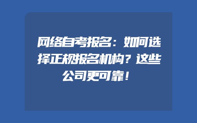 网络自考报名：如何选择正规报名机构？这些公司更可靠！
