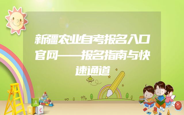 新疆农业自考报名入口官网——报名指南与快速通道