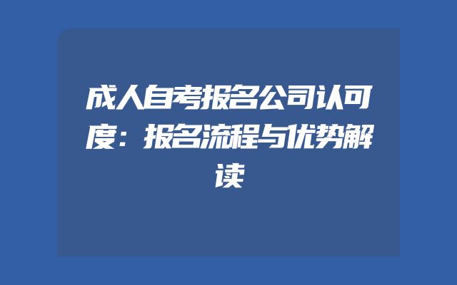 成人自考报名公司认可度：报名流程与优势解读