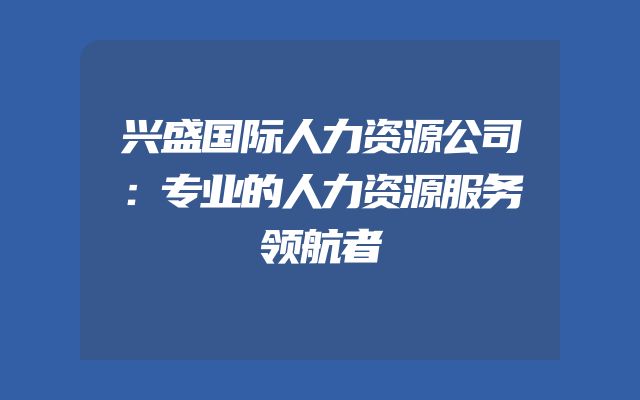 兴盛国际人力资源公司：专业的人力资源服务领航者