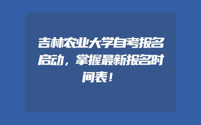 吉林农业大学自考报名启动，掌握最新报名时间表！