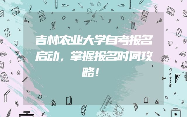 吉林农业大学自考报名启动，掌握报名时间攻略！