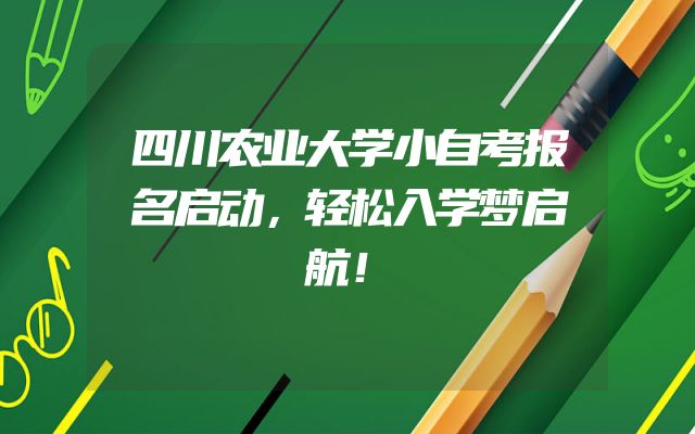 四川农业大学小自考报名启动，轻松入学梦启航！