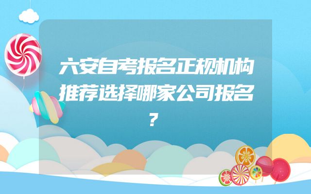 六安自考报名正规机构推荐选择哪家公司报名？
