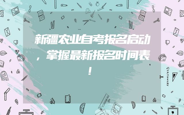 新疆农业自考报名启动，掌握最新报名时间表！
