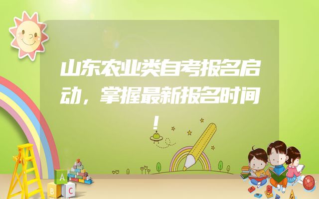 山东农业类自考报名启动，掌握最新报名时间！