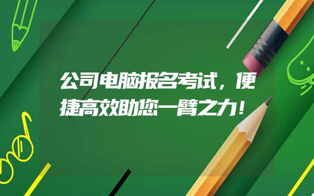 公司电脑报名考试，便捷高效助您一臂之力！