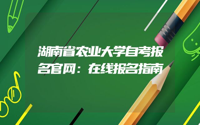 湖南省农业大学自考报名官网：在线报名指南