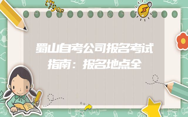 蜀山自考公司报名考试指南：报名地点全