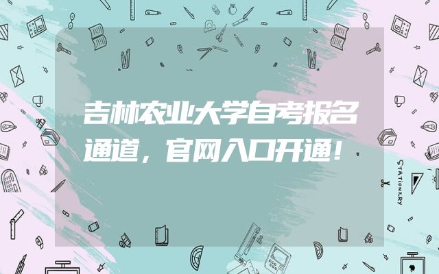吉林农业大学自考报名通道，官网入口开通！