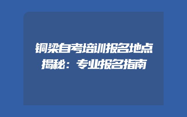 铜梁自考培训报名地点揭秘：专业报名指南