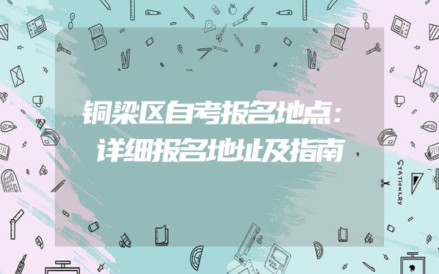 铜梁区自考报名地点：详细报名地址及指南