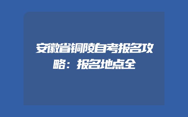 安徽省铜陵自考报名攻略：报名地点全