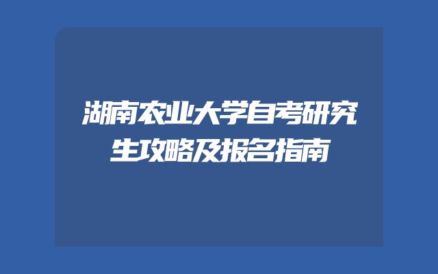 湖南农业大学自考研究生攻略及报名指南