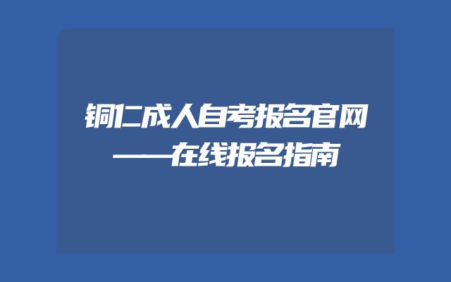 铜仁成人自考报名官网——在线报名指南