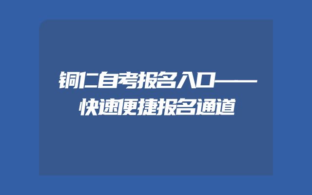 铜仁自考报名入口——快速便捷报名通道
