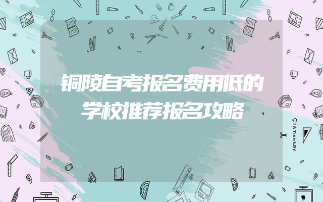 铜陵自考报名费用低的学校推荐报名攻略