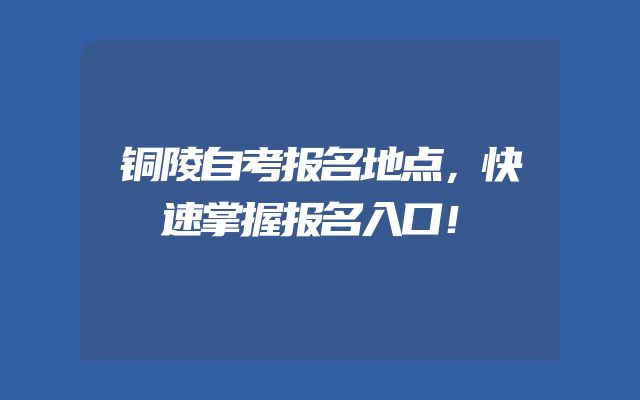 铜陵自考报名地点，快速掌握报名入口！