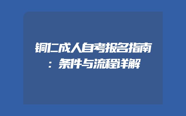 铜仁成人自考报名指南：条件与流程详解