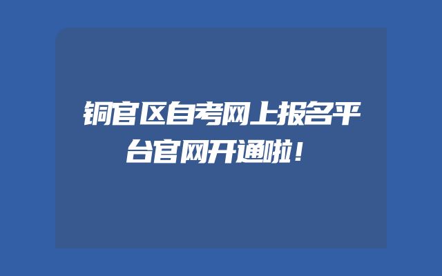 铜官区自考网上报名平台官网开通啦！