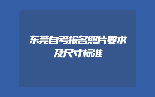 东莞自考报名照片要求及尺寸标准
