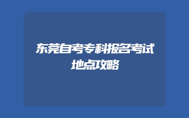 东莞自考专科报名考试地点攻略