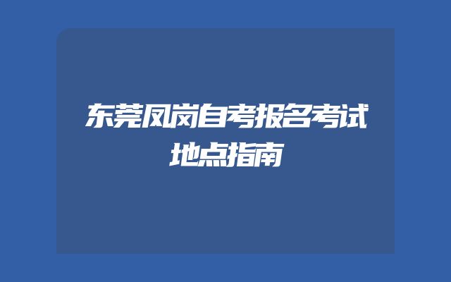 东莞凤岗自考报名考试地点指南