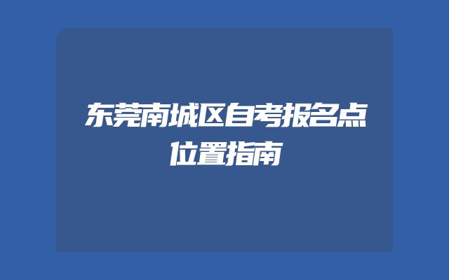 东莞南城区自考报名点位置指南
