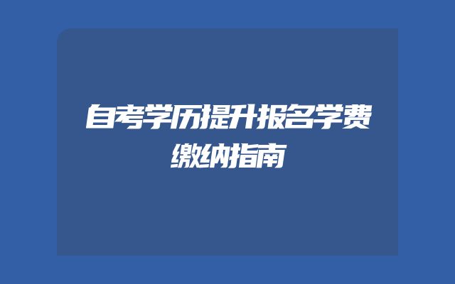 自考学历提升报名学费缴纳指南