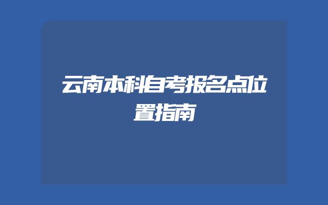 云南本科自考报名点位置指南