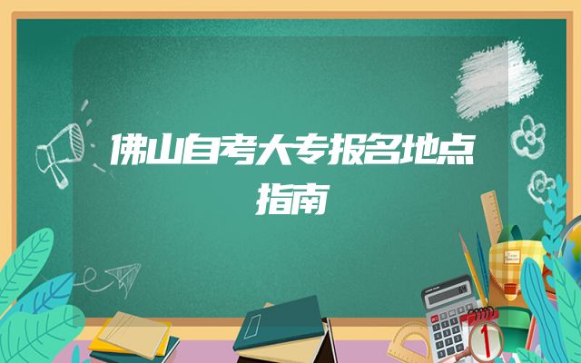 佛山自考大专报名地点指南