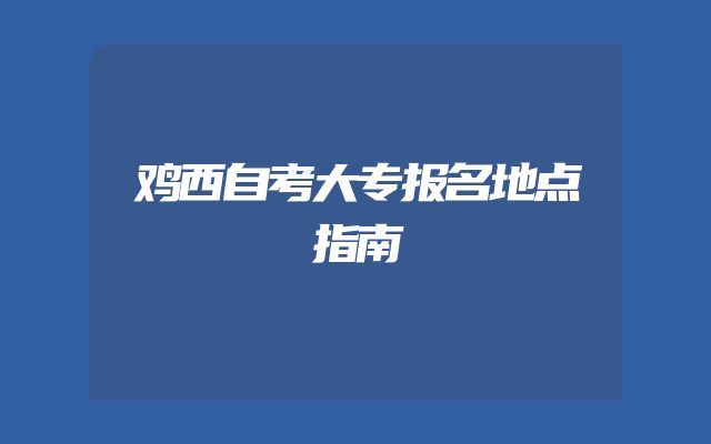 鸡西自考大专报名地点指南