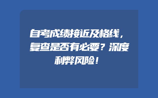 自考成绩接近及格线，复查是否有必要？深度利弊风险！