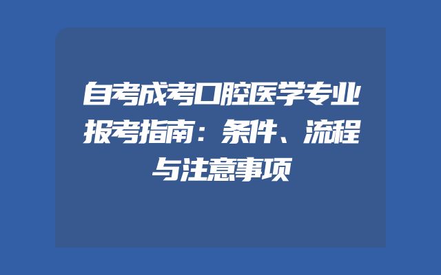自考成考口腔医学专业报考指南：条件、流程与注意事项