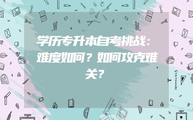 学历专升本自考挑战：难度如何？如何攻克难关？