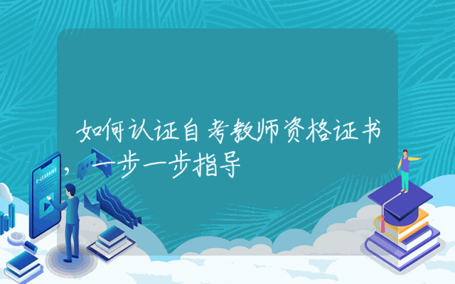 如何认证自考教师资格证书,一步一步指导