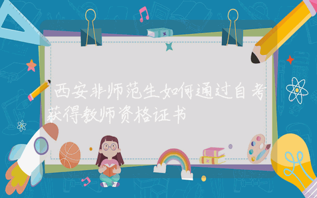 西安非师范生如何通过自考获得教师资格证书