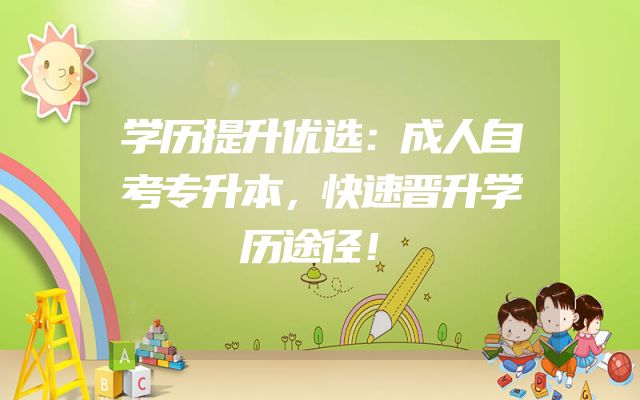 学历提升优选：成人自考专升本，快速晋升学历途径！