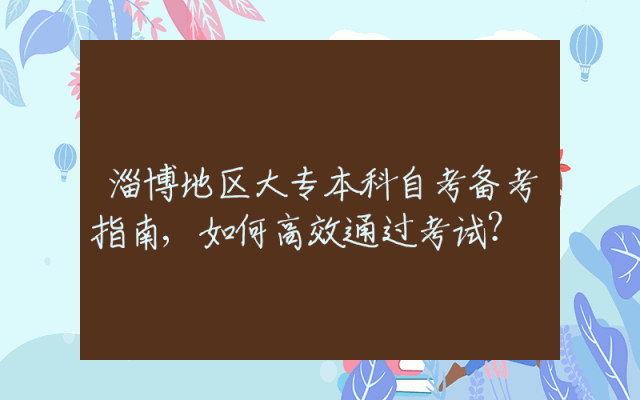 淄博地区大专本科自考备考指南,如何高效通过考试？