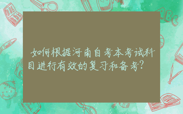 如何根据河南自考本考试科目进行有效的复习和备考？