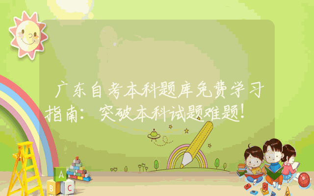 广东自考本科题库免费学习指南：突破本科试题难题！