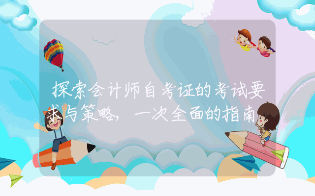 探索会计师自考证的考试要求与策略,一次全面的指南