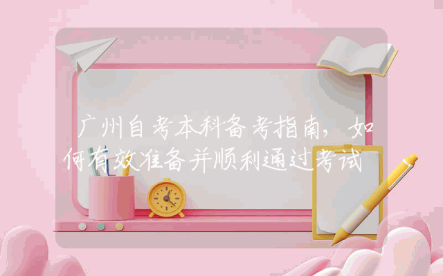 广州自考本科备考指南,如何有效准备并顺利通过考试