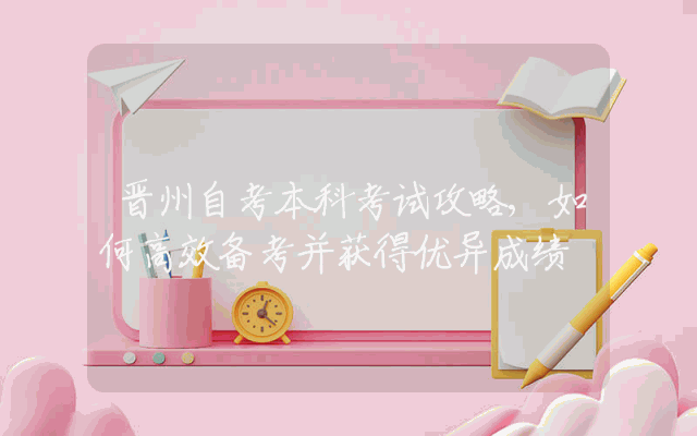 晋州自考本科考试攻略,如何高效备考并获得优异成绩