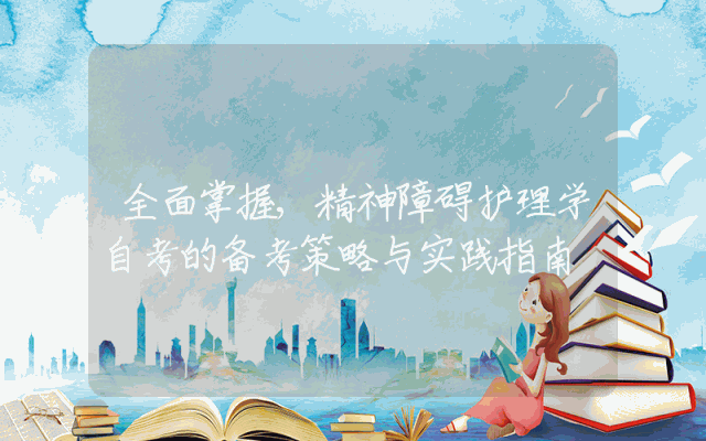 全面掌握,精神障碍护理学自考的备考策略与实践指南
