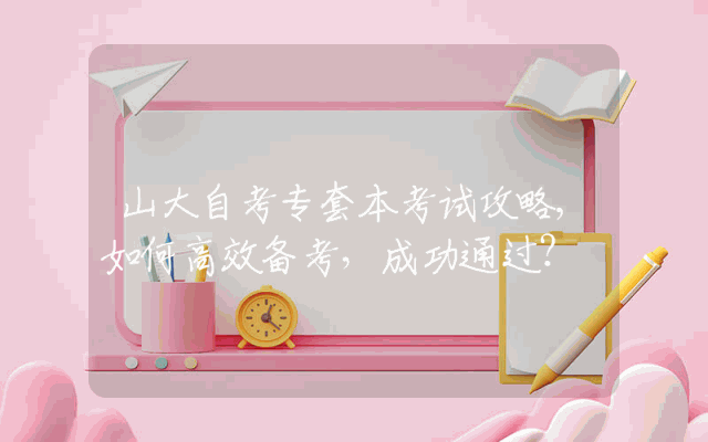 山大自考专套本考试攻略,如何高效备考，成功通过？