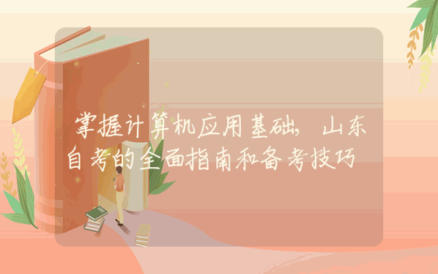 掌握计算机应用基础,山东自考的全面指南和备考技巧