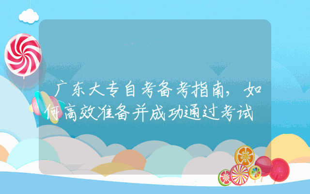 广东大专自考备考指南,如何高效准备并成功通过考试