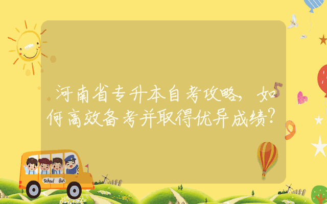 河南省专升本自考攻略,如何高效备考并取得优异成绩？